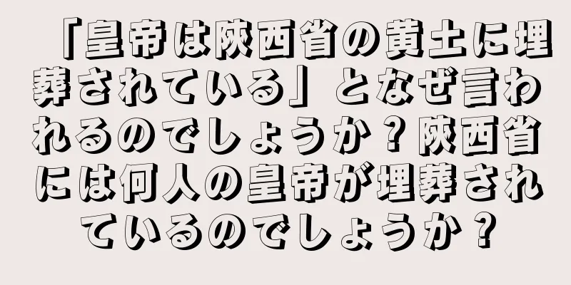 「皇帝は陝西省の黄土に埋葬されている」となぜ言われるのでしょうか？陝西省には何人の皇帝が埋葬されているのでしょうか？