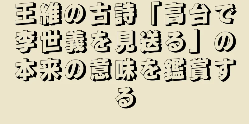 王維の古詩「高台で李世義を見送る」の本来の意味を鑑賞する