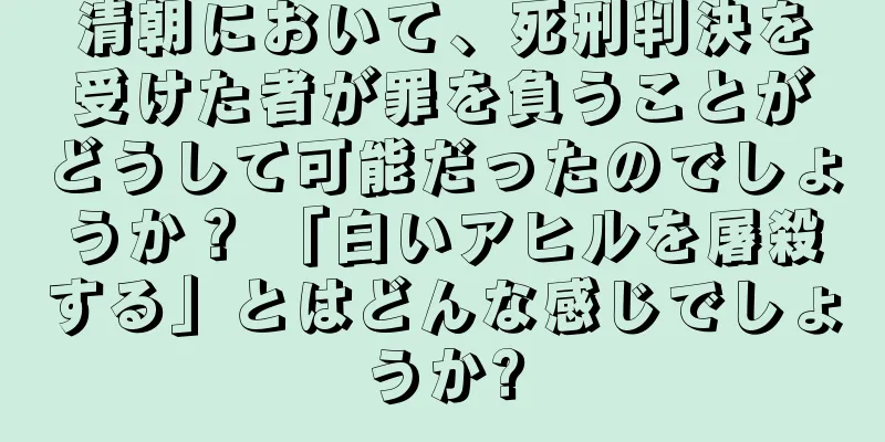 清朝において、死刑判決を受けた者が罪を負うことがどうして可能だったのでしょうか？ 「白いアヒルを屠殺する」とはどんな感じでしょうか?