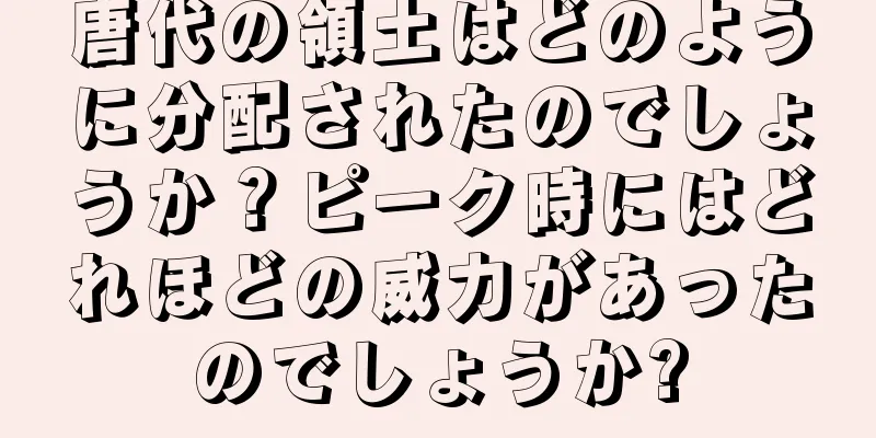 唐代の領土はどのように分配されたのでしょうか？ピーク時にはどれほどの威力があったのでしょうか?