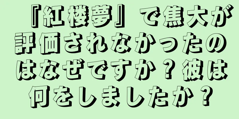 『紅楼夢』で焦大が評価されなかったのはなぜですか？彼は何をしましたか？