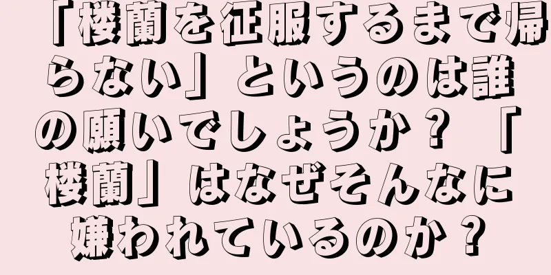 「楼蘭を征服するまで帰らない」というのは誰の願いでしょうか？ 「楼蘭」はなぜそんなに嫌われているのか？