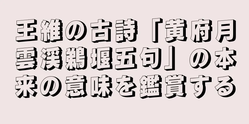 王維の古詩「黄府月雲渓鵜堰五句」の本来の意味を鑑賞する