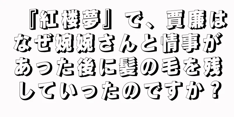 『紅楼夢』で、賈廉はなぜ婉婉さんと情事があった後に髪の毛を残していったのですか？