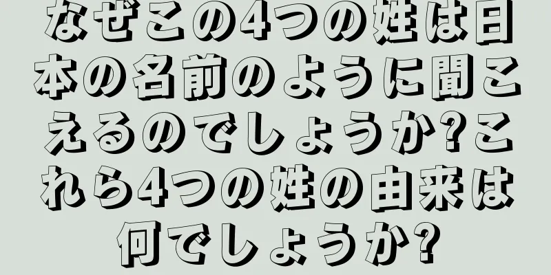 なぜこの4つの姓は日本の名前のように聞こえるのでしょうか?これら4つの姓の由来は何でしょうか?
