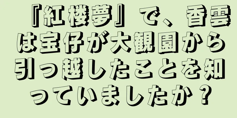 『紅楼夢』で、香雲は宝仔が大観園から引っ越したことを知っていましたか？