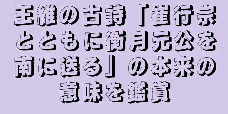 王維の古詩「崔行宗とともに衡月元公を南に送る」の本来の意味を鑑賞
