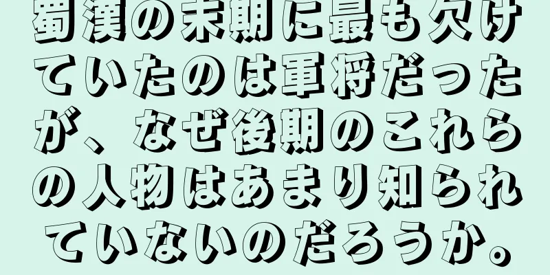 蜀漢の末期に最も欠けていたのは軍将だったが、なぜ後期のこれらの人物はあまり知られていないのだろうか。