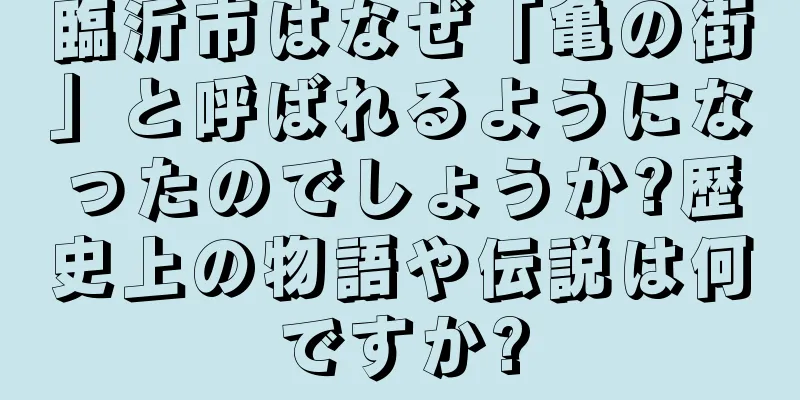 臨沂市はなぜ「亀の街」と呼ばれるようになったのでしょうか?歴史上の物語や伝説は何ですか?