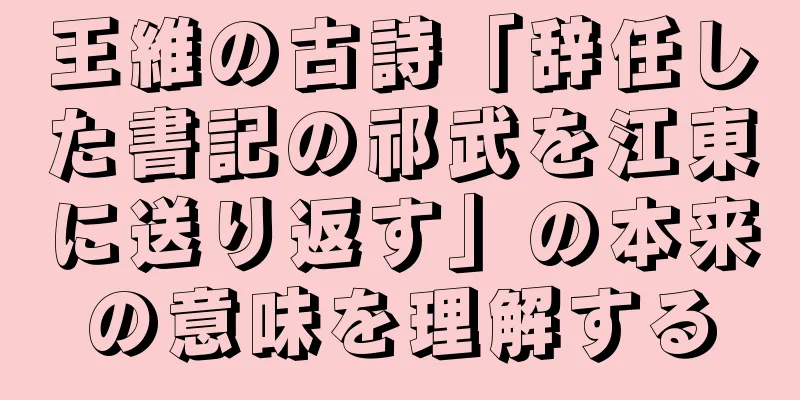 王維の古詩「辞任した書記の祁武を江東に送り返す」の本来の意味を理解する