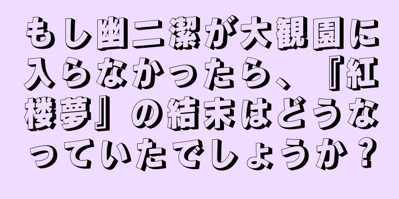 もし幽二潔が大観園に入らなかったら、『紅楼夢』の結末はどうなっていたでしょうか？