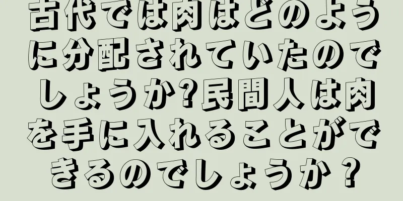 古代では肉はどのように分配されていたのでしょうか?民間人は肉を手に入れることができるのでしょうか？