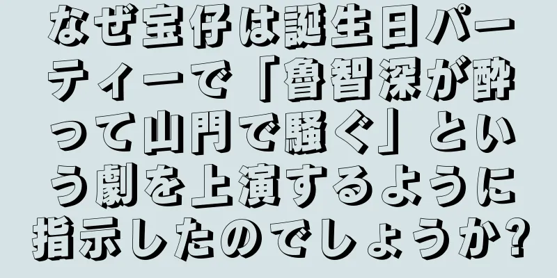 なぜ宝仔は誕生日パーティーで「魯智深が酔って山門で騒ぐ」という劇を上演するように指示したのでしょうか?