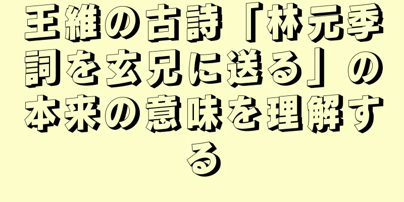 王維の古詩「林元季詞を玄兄に送る」の本来の意味を理解する