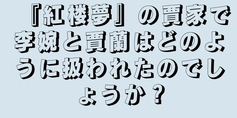 『紅楼夢』の賈家で李婉と賈蘭はどのように扱われたのでしょうか？