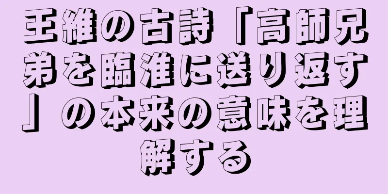 王維の古詩「高師兄弟を臨淮に送り返す」の本来の意味を理解する