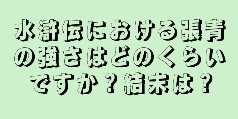水滸伝における張青の強さはどのくらいですか？結末は？
