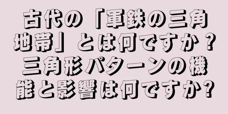 古代の「軍鉄の三角地帯」とは何ですか？三角形パターンの機能と影響は何ですか?