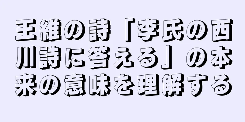 王維の詩「李氏の西川詩に答える」の本来の意味を理解する