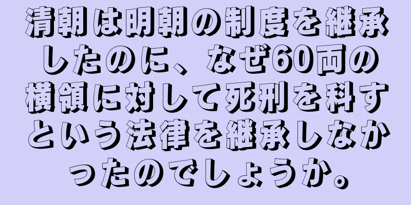 清朝は明朝の制度を継承したのに、なぜ60両の横領に対して死刑を科すという法律を継承しなかったのでしょうか。