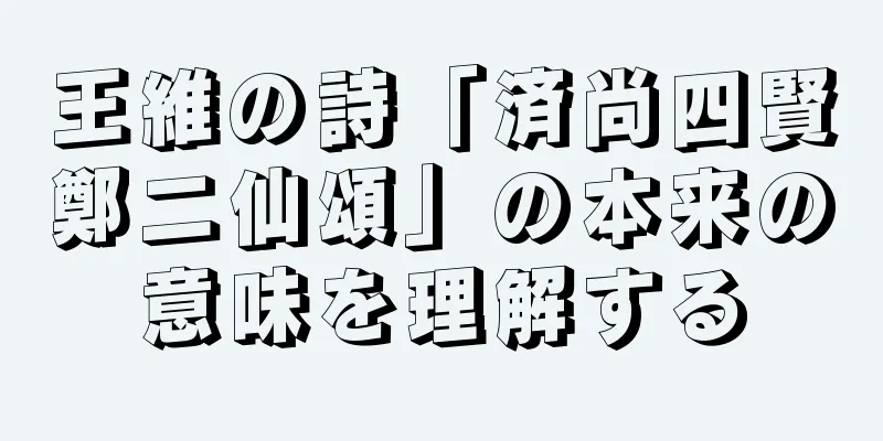 王維の詩「済尚四賢鄭二仙頌」の本来の意味を理解する