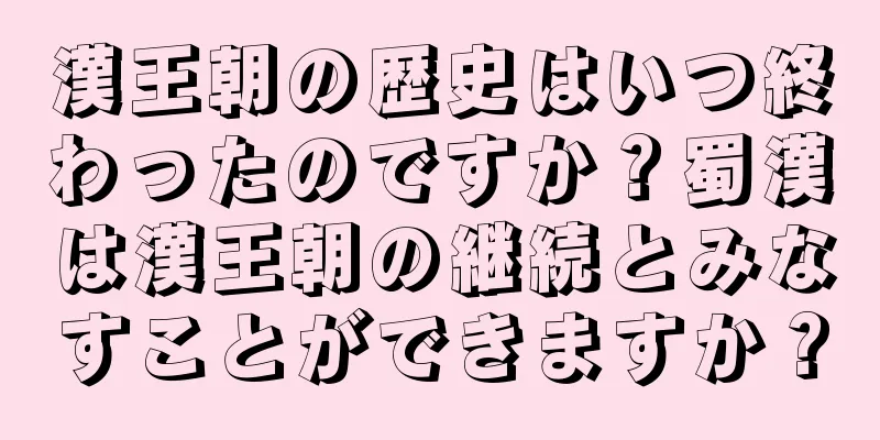 漢王朝の歴史はいつ終わったのですか？蜀漢は漢王朝の継続とみなすことができますか？