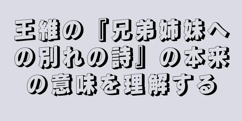 王維の『兄弟姉妹への別れの詩』の本来の意味を理解する