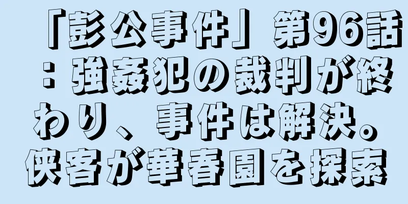 「彭公事件」第96話：強姦犯の裁判が終わり、事件は解決。侠客が華春園を探索