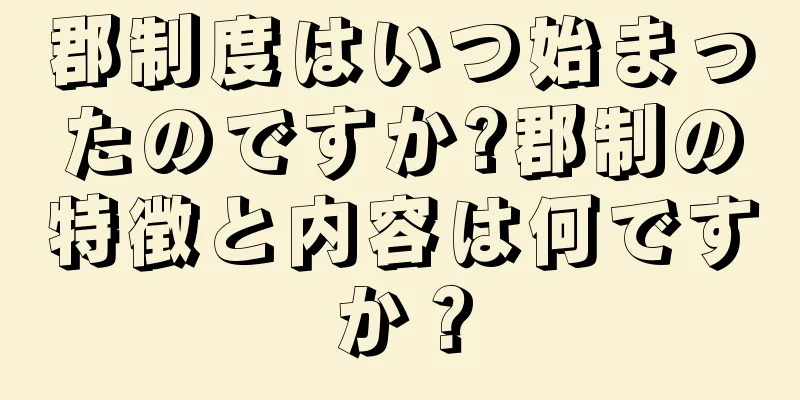 郡制度はいつ始まったのですか?郡制の特徴と内容は何ですか？