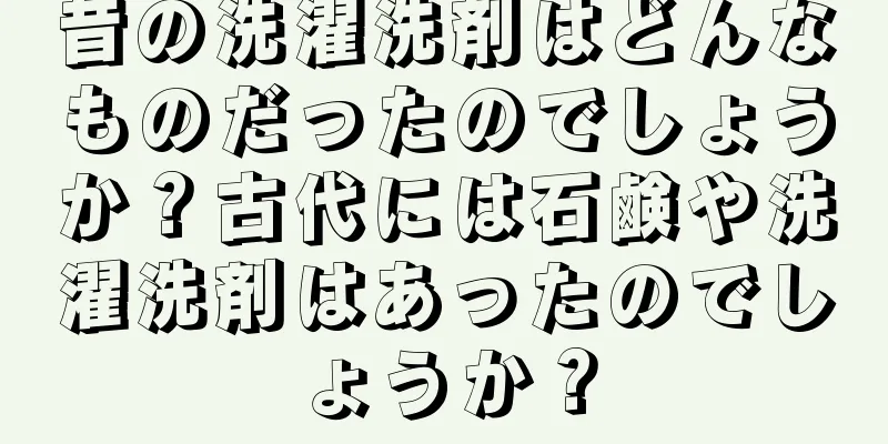昔の洗濯洗剤はどんなものだったのでしょうか？古代には石鹸や洗濯洗剤はあったのでしょうか？