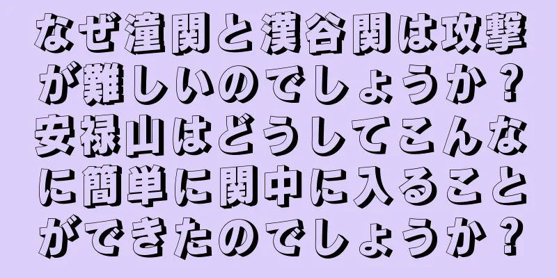 なぜ潼関と漢谷関は攻撃が難しいのでしょうか？安禄山はどうしてこんなに簡単に関中に入ることができたのでしょうか？