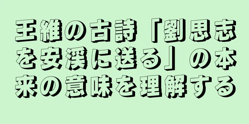 王維の古詩「劉思志を安渓に送る」の本来の意味を理解する