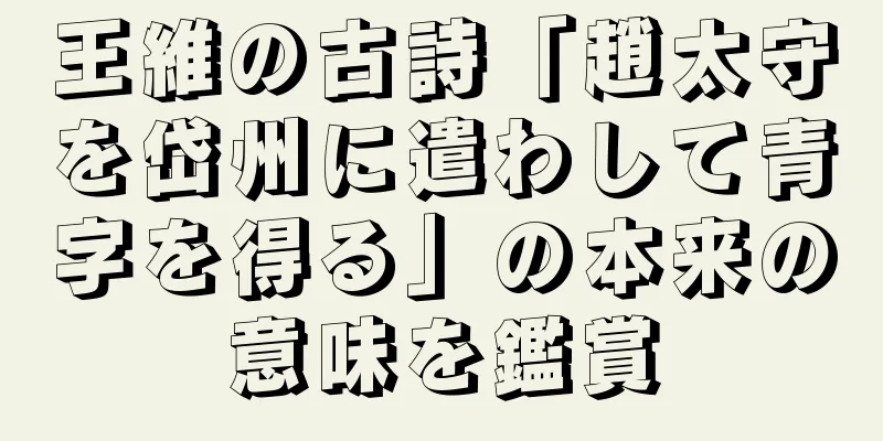 王維の古詩「趙太守を岱州に遣わして青字を得る」の本来の意味を鑑賞