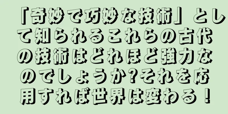 「奇妙で巧妙な技術」として知られるこれらの古代の技術はどれほど強力なのでしょうか?それを応用すれば世界は変わる！