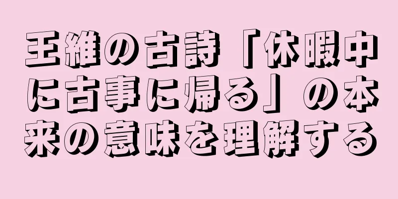 王維の古詩「休暇中に古事に帰る」の本来の意味を理解する