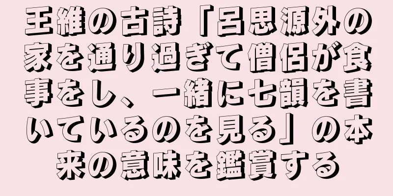 王維の古詩「呂思源外の家を通り過ぎて僧侶が食事をし、一緒に七韻を書いているのを見る」の本来の意味を鑑賞する