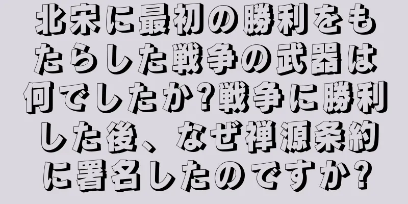 北宋に最初の勝利をもたらした戦争の武器は何でしたか?戦争に勝利した後、なぜ禅源条約に署名したのですか?