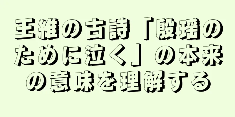 王維の古詩「殷瑶のために泣く」の本来の意味を理解する