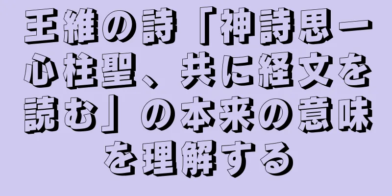 王維の詩「神詩思一心柱聖、共に経文を読む」の本来の意味を理解する