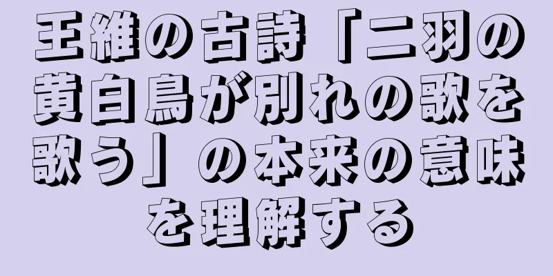 王維の古詩「二羽の黄白鳥が別れの歌を歌う」の本来の意味を理解する