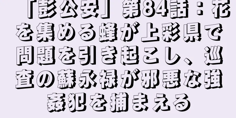 「彭公安」第84話：花を集める蜂が上彩県で問題を引き起こし、巡査の蘇永禄が邪悪な強姦犯を捕まえる