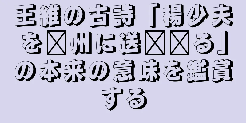 王維の古詩「楊少夫を郴州に送​​る」の本来の意味を鑑賞する