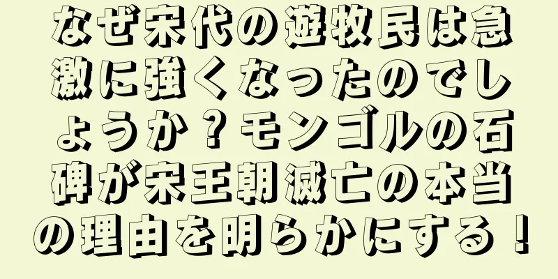 なぜ宋代の遊牧民は急激に強くなったのでしょうか？モンゴルの石碑が宋王朝滅亡の本当の理由を明らかにする！