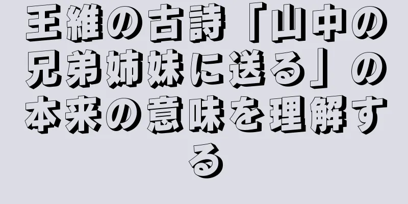 王維の古詩「山中の兄弟姉妹に送る」の本来の意味を理解する