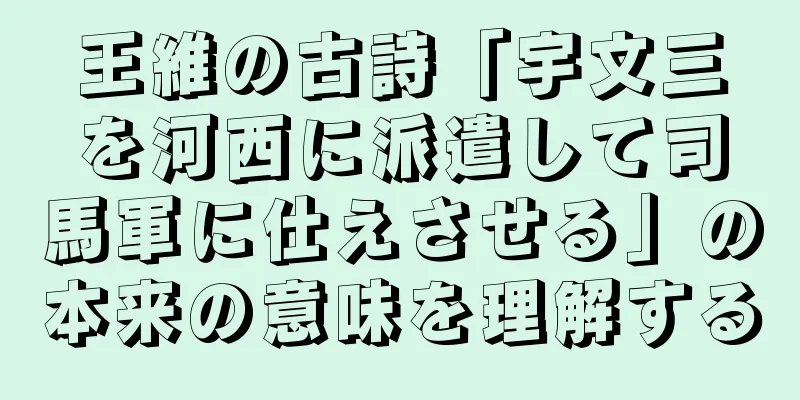 王維の古詩「宇文三を河西に派遣して司馬軍に仕えさせる」の本来の意味を理解する