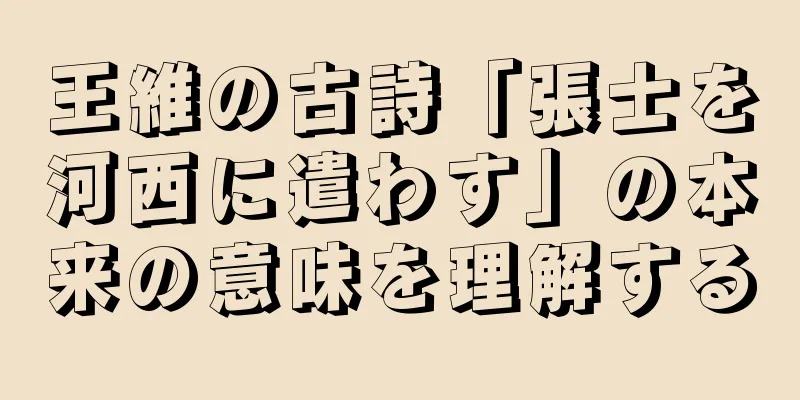 王維の古詩「張士を河西に遣わす」の本来の意味を理解する