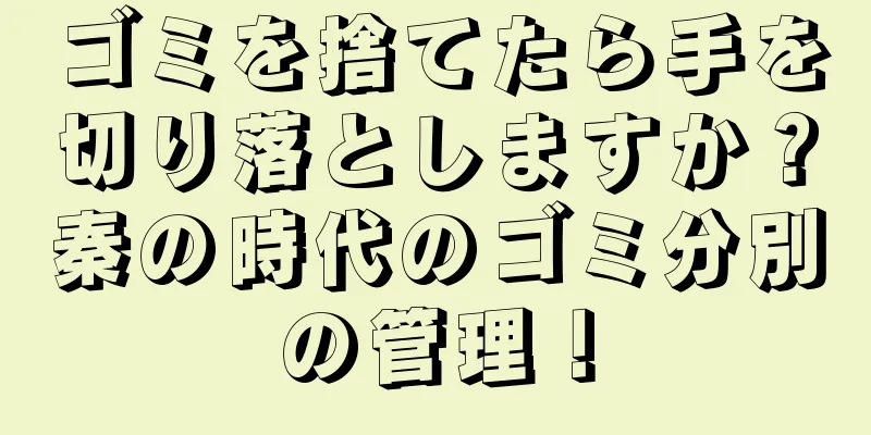 ゴミを捨てたら手を切り落としますか？秦の時代のゴミ分別の管理！