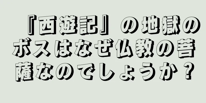 『西遊記』の地獄のボスはなぜ仏教の菩薩なのでしょうか？