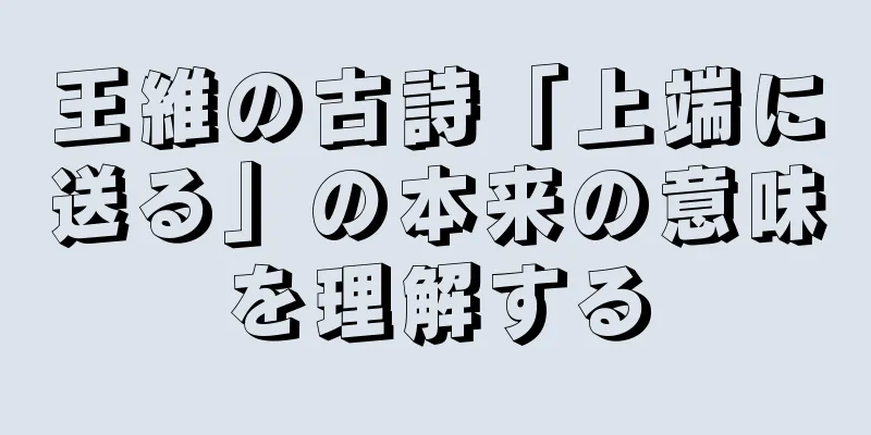 王維の古詩「上端に送る」の本来の意味を理解する