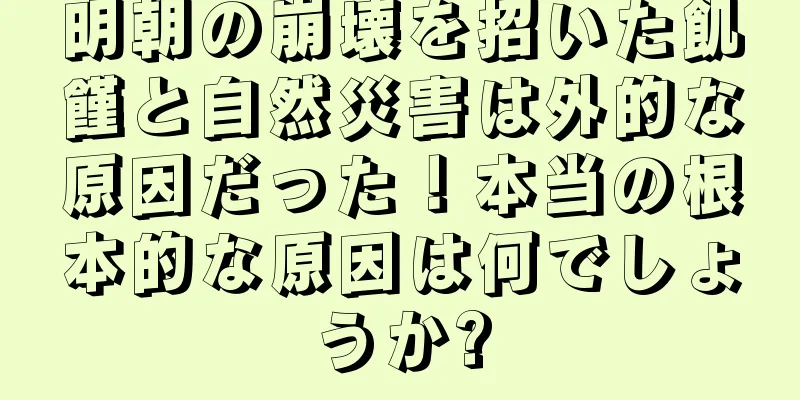 明朝の崩壊を招いた飢饉と自然災害は外的な原因だった！本当の根本的な原因は何でしょうか?